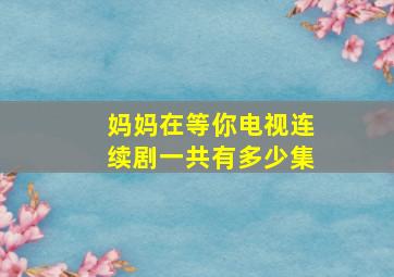 妈妈在等你电视连续剧一共有多少集