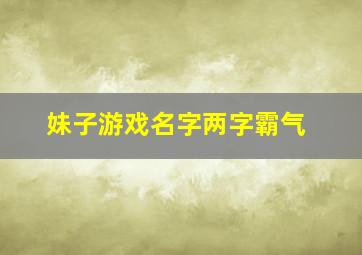 妹子游戏名字两字霸气