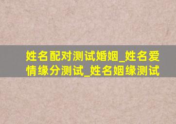 姓名配对测试婚姻_姓名爱情缘分测试_姓名姻缘测试