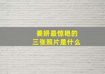 姜妍最惊艳的三张照片是什么