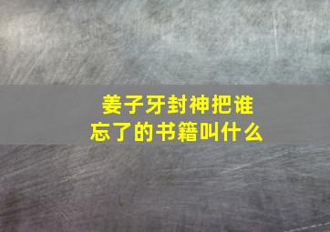 姜子牙封神把谁忘了的书籍叫什么