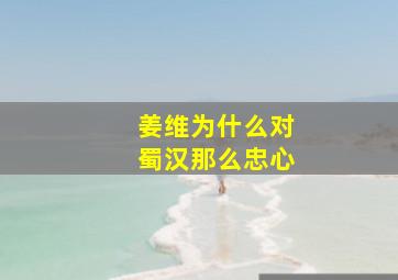 姜维为什么对蜀汉那么忠心