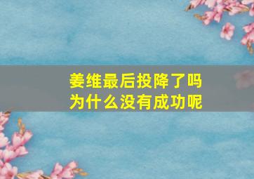 姜维最后投降了吗为什么没有成功呢