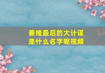 姜维最后的大计谋是什么名字呢视频