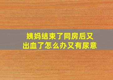 姨妈结束了同房后又出血了怎么办又有尿意