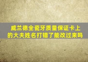 威兰德全瓷牙质量保证卡上的大夫姓名打错了能改过来吗