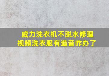 威力洗衣机不脱水修理视频洗衣服有造音咋办了