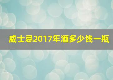 威士忌2017年酒多少钱一瓶