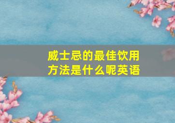 威士忌的最佳饮用方法是什么呢英语