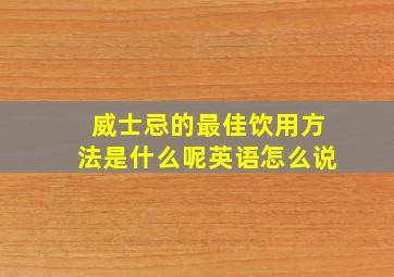 威士忌的最佳饮用方法是什么呢英语怎么说