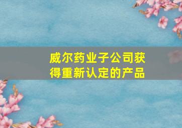 威尔药业子公司获得重新认定的产品