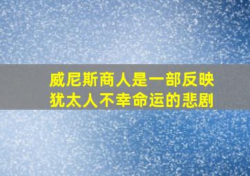 威尼斯商人是一部反映犹太人不幸命运的悲剧