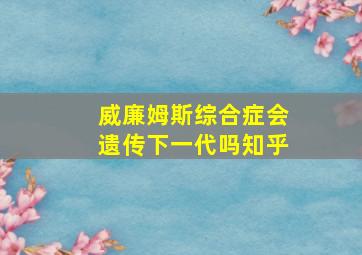 威廉姆斯综合症会遗传下一代吗知乎