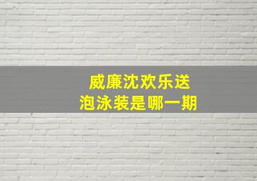 威廉沈欢乐送泡泳装是哪一期