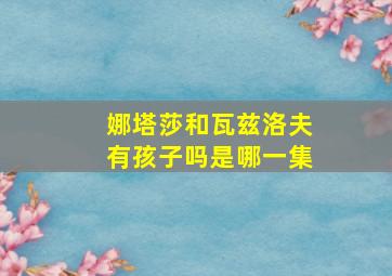 娜塔莎和瓦兹洛夫有孩子吗是哪一集