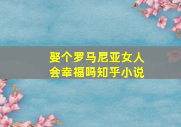 娶个罗马尼亚女人会幸福吗知乎小说