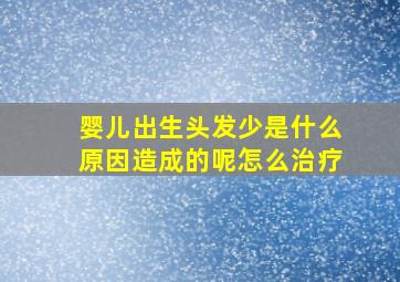 婴儿出生头发少是什么原因造成的呢怎么治疗