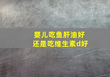 婴儿吃鱼肝油好还是吃维生素d好