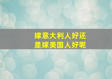 嫁意大利人好还是嫁美国人好呢