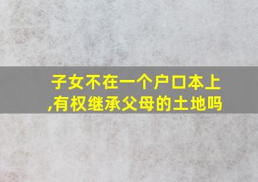 子女不在一个户口本上,有权继承父母的土地吗