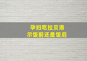 孕妇吃拉贝洛尔饭前还是饭后