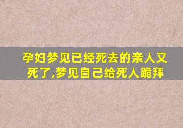 孕妇梦见已经死去的亲人又死了,梦见自己给死人跪拜