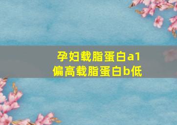 孕妇载脂蛋白a1偏高载脂蛋白b低