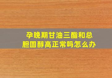 孕晚期甘油三酯和总胆固醇高正常吗怎么办