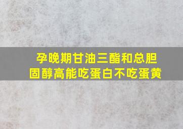 孕晚期甘油三酯和总胆固醇高能吃蛋白不吃蛋黄