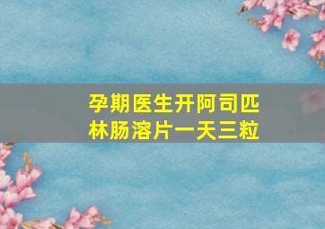 孕期医生开阿司匹林肠溶片一天三粒