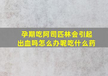 孕期吃阿司匹林会引起出血吗怎么办呢吃什么药