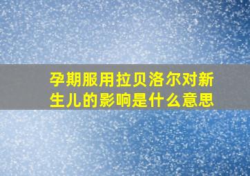 孕期服用拉贝洛尔对新生儿的影响是什么意思