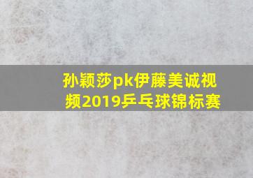 孙颖莎pk伊藤美诚视频2019乒乓球锦标赛