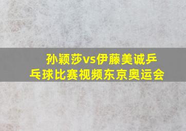 孙颖莎vs伊藤美诚乒乓球比赛视频东京奥运会