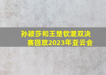 孙颖莎和王楚钦混双决赛回放2023年亚云会