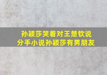 孙颖莎哭着对王楚钦说分手小说孙颖莎有男朋友