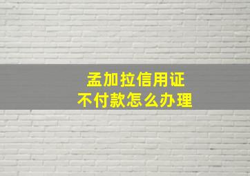 孟加拉信用证不付款怎么办理