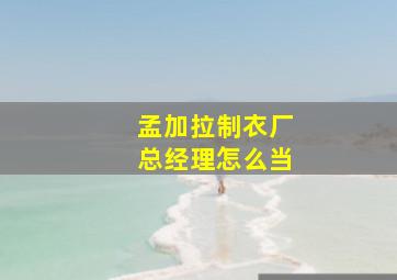 孟加拉制衣厂总经理怎么当