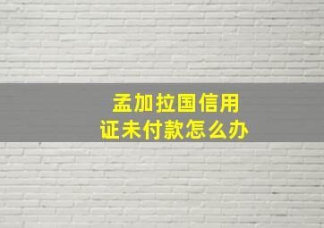 孟加拉国信用证未付款怎么办