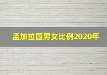 孟加拉国男女比例2020年