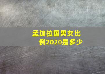 孟加拉国男女比例2020是多少