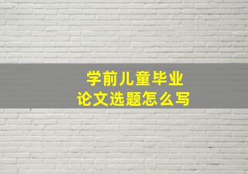 学前儿童毕业论文选题怎么写