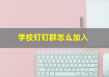 学校钉钉群怎么加入