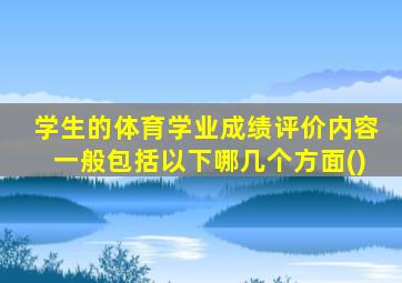 学生的体育学业成绩评价内容一般包括以下哪几个方面()