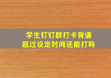 学生钉钉群打卡背诵超过设定时间还能打吗