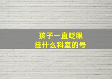 孩子一直眨眼挂什么科室的号