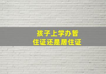 孩子上学办暂住证还是居住证