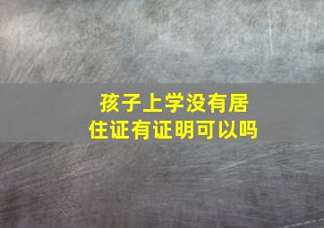 孩子上学没有居住证有证明可以吗