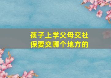 孩子上学父母交社保要交哪个地方的