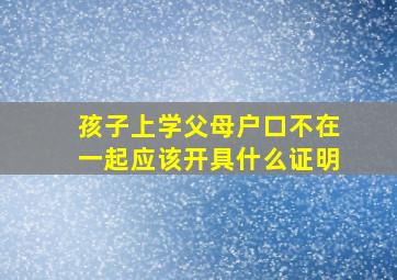 孩子上学父母户口不在一起应该开具什么证明